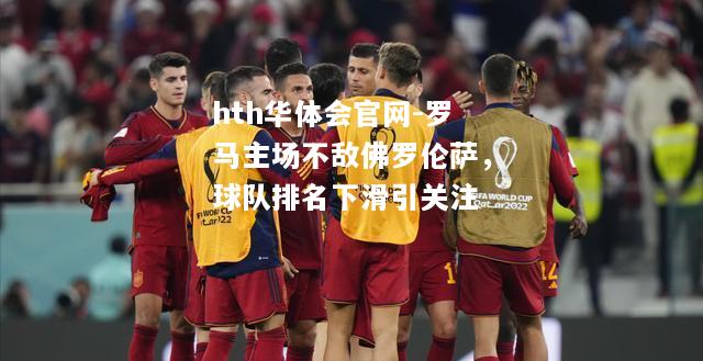hth华体会官网-罗马主场不敌佛罗伦萨，球队排名下滑引关注