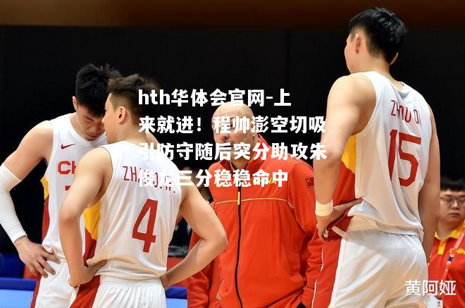 hth华体会官网-上来就进！程帅澎空切吸引防守随后突分助攻朱俊龙三分稳稳命中