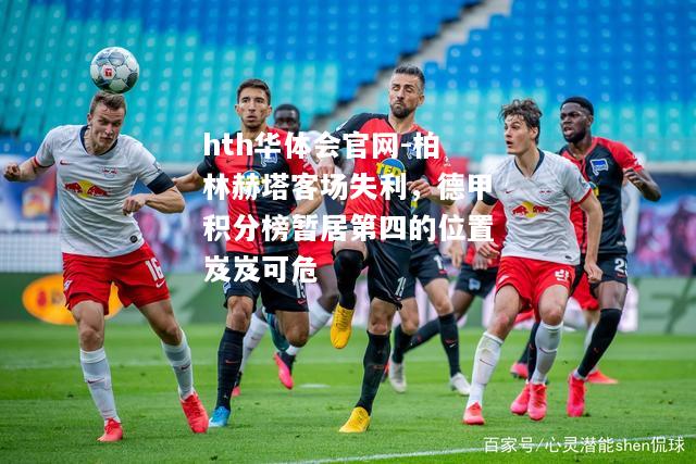 hth华体会官网-柏林赫塔客场失利，德甲积分榜暂居第四的位置岌岌可危