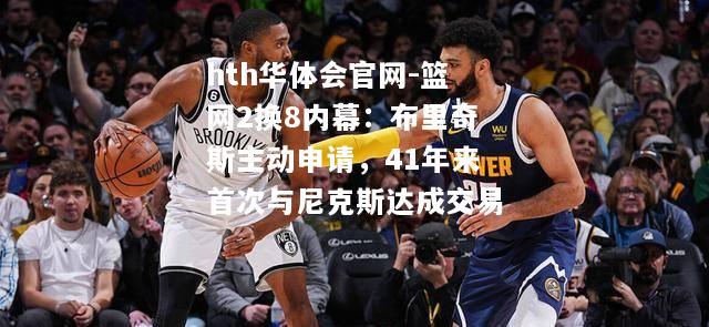 hth华体会官网-篮网2换8内幕：布里奇斯主动申请，41年来首次与尼克斯达成交易