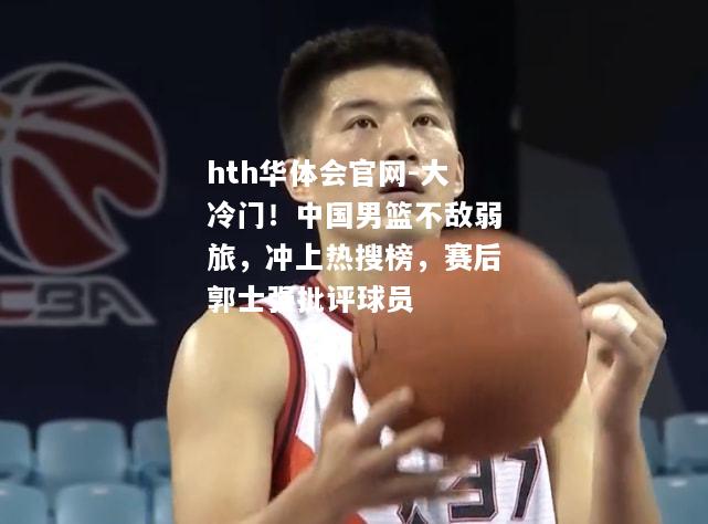 hth华体会官网-大冷门！中国男篮不敌弱旅，冲上热搜榜，赛后郭士强批评球员
