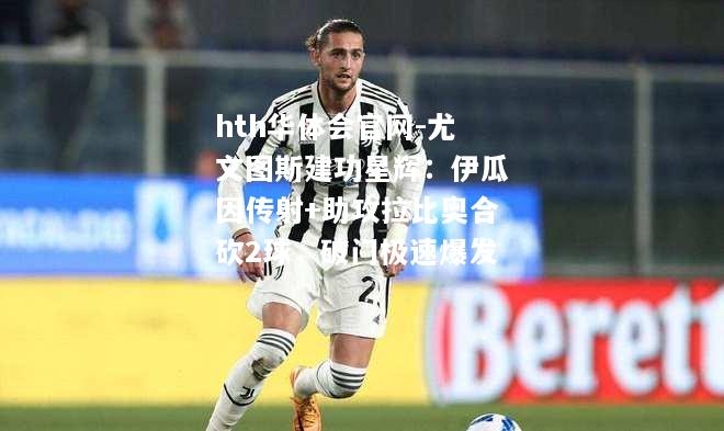 hth华体会官网-尤文图斯建功星辉：伊瓜因传射+助攻拉比奥合砍2球，破门极速爆发