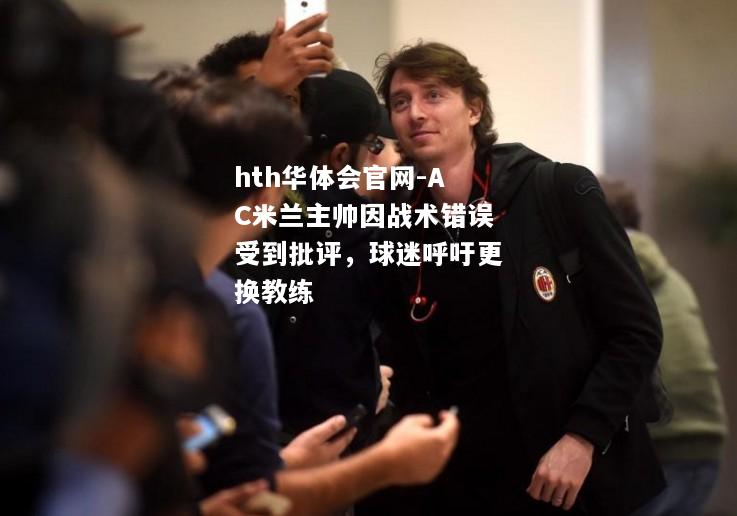 hth华体会官网-AC米兰主帅因战术错误受到批评，球迷呼吁更换教练