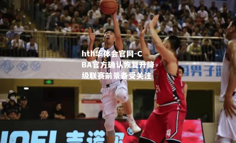 hth华体会官网-CBA官方确认恢复升降级联赛前景备受关注