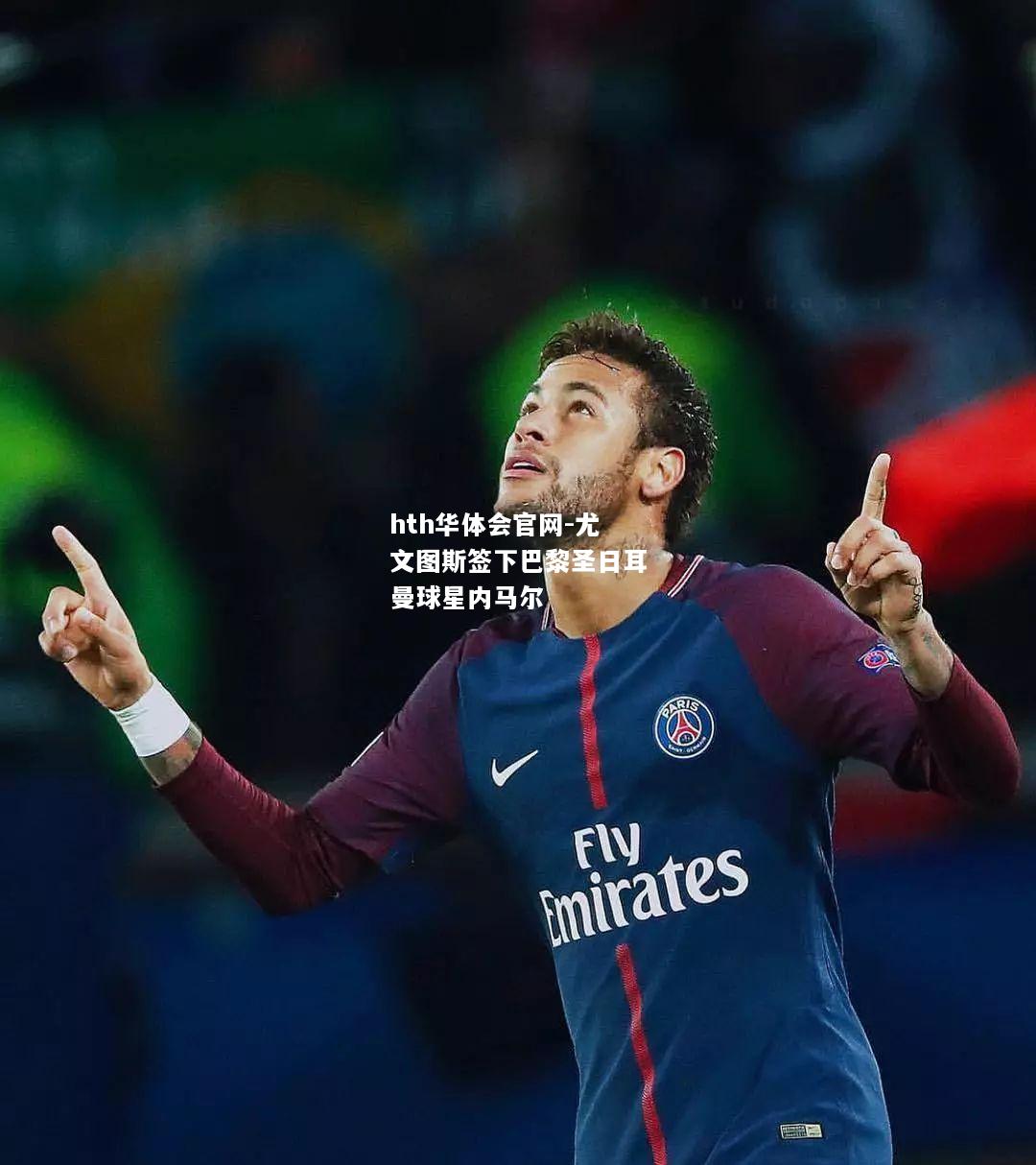 hth华体会官网-尤文图斯签下巴黎圣日耳曼球星内马尔