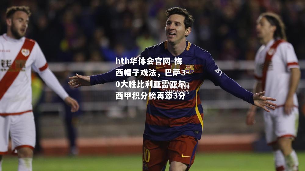 hth华体会官网-梅西帽子戏法，巴萨3-0大胜比利亚雷亚尔，西甲积分榜再添3分