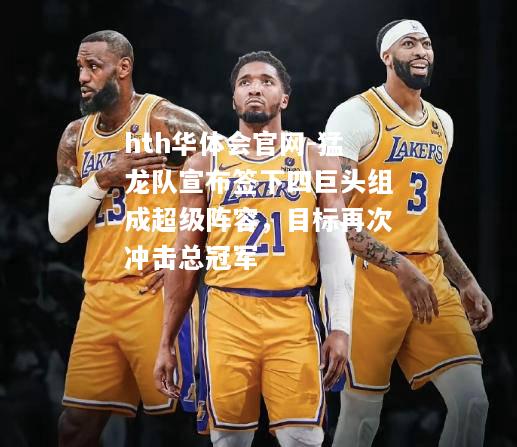 hth华体会官网-猛龙队宣布签下四巨头组成超级阵容，目标再次冲击总冠军