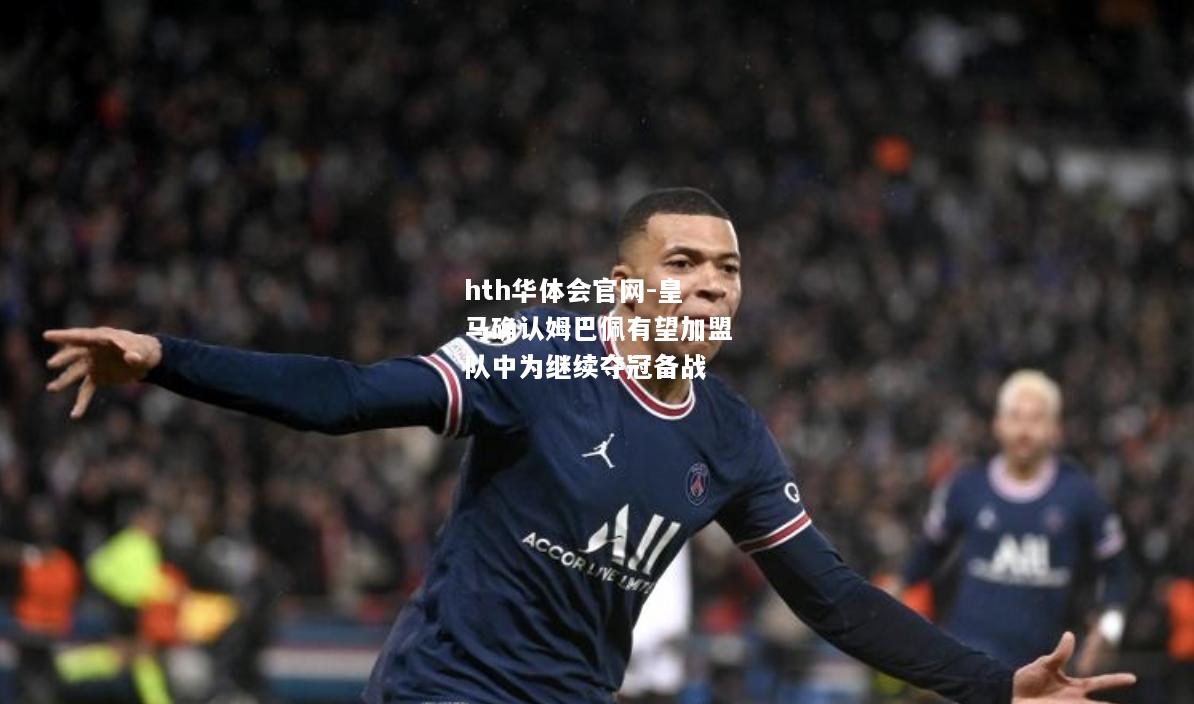 hth华体会官网-皇马确认姆巴佩有望加盟队中为继续夺冠备战