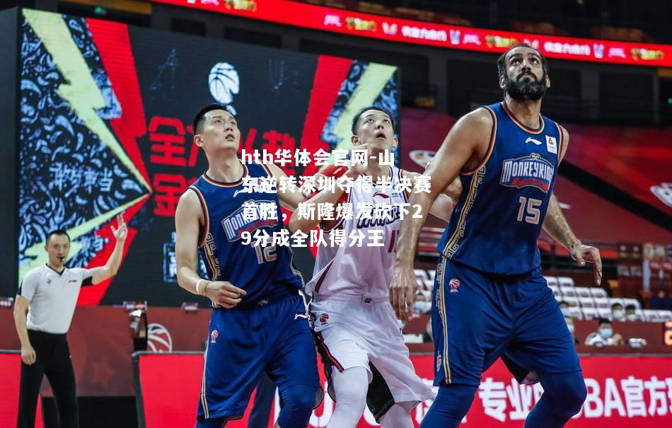 hth华体会官网-山东逆转深圳夺得半决赛首胜，斯隆爆发砍下29分成全队得分王