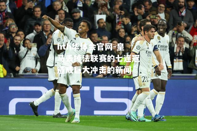 hth华体会官网-皇马丢掉法联赛的七连冠造成巨大冲击的新闻
