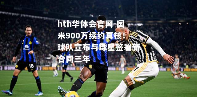 hth华体会官网-国米900万续约真核！球队宣布与球星签署新合同三年