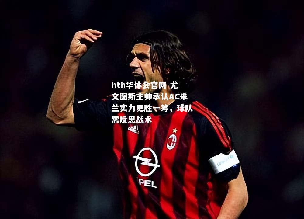 hth华体会官网-尤文图斯主帅承认AC米兰实力更胜一筹，球队需反思战术