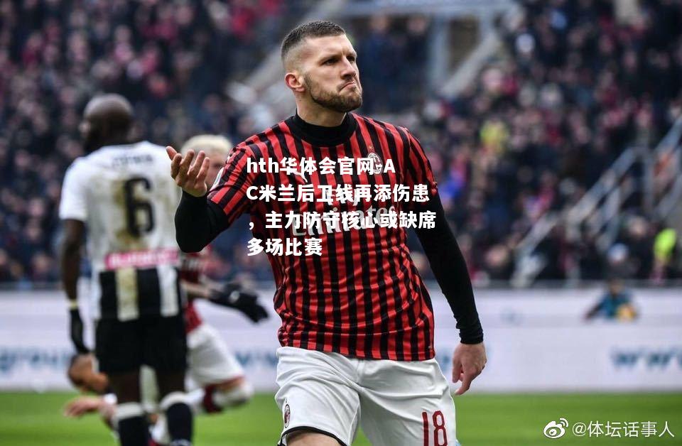 hth华体会官网-AC米兰后卫线再添伤患，主力防守核心或缺席多场比赛