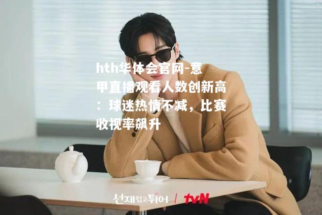 hth华体会官网-意甲直播观看人数创新高：球迷热情不减，比赛收视率飙升