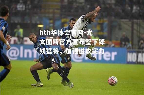 hth华体会官网-尤文图斯官方宣布签下锋线猛将，加强进攻实力