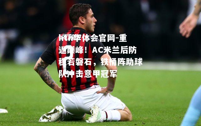 hth华体会官网-重返巅峰！AC米兰后防稳若磐石，铁桶阵助球队冲击意甲冠军