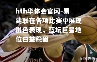 hth华体会官网-易建联在各项比赛中展现出色表现，篮坛巨星地位日益稳固