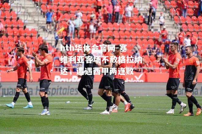 hth华体会官网-塞维利亚客场不敌格拉纳达，遭遇西甲两连败