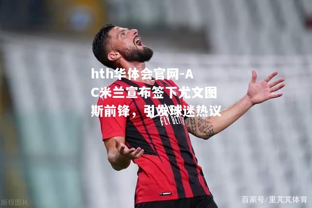 hth华体会官网-AC米兰宣布签下尤文图斯前锋，引发球迷热议