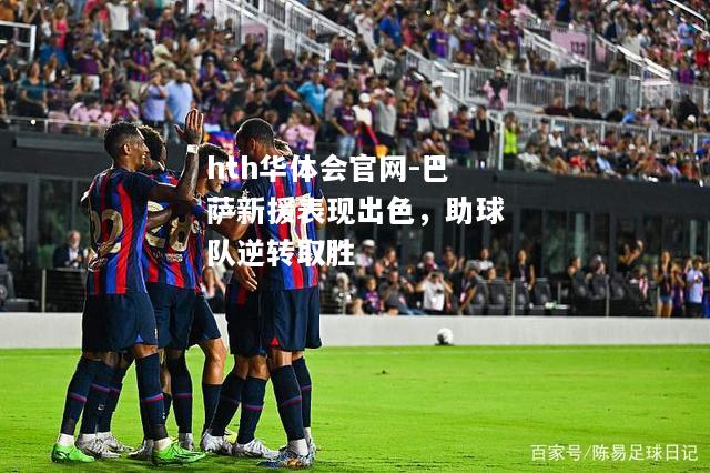 hth华体会官网-巴萨新援表现出色，助球队逆转取胜