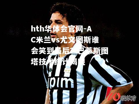 hth华体会官网-AC米兰vs尤文图斯谁会笑到最后？巴蒂斯图塔技术统计揭晓