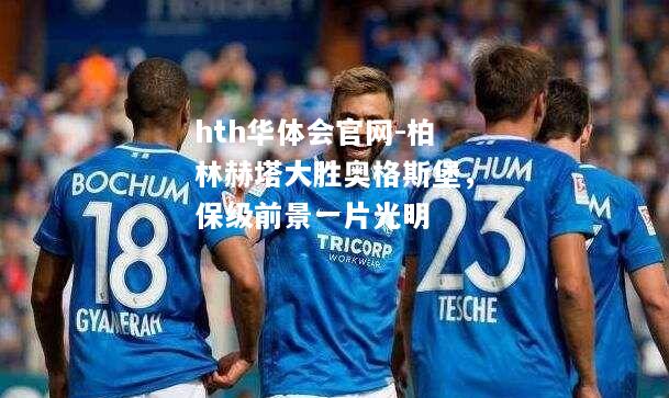 hth华体会官网-柏林赫塔大胜奥格斯堡，保级前景一片光明
