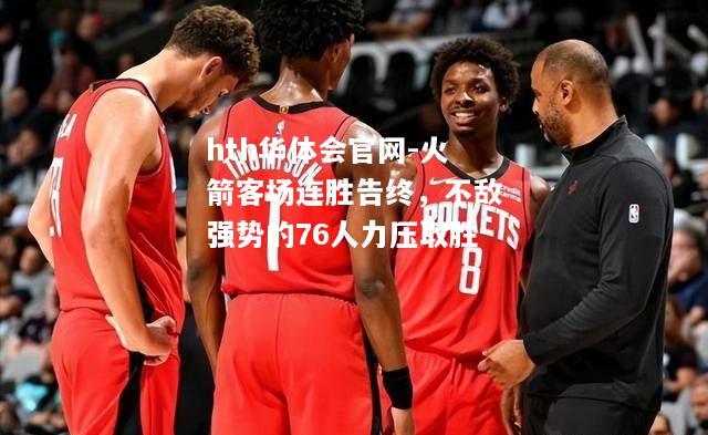 hth华体会官网-火箭客场连胜告终，不敌强势的76人力压取胜