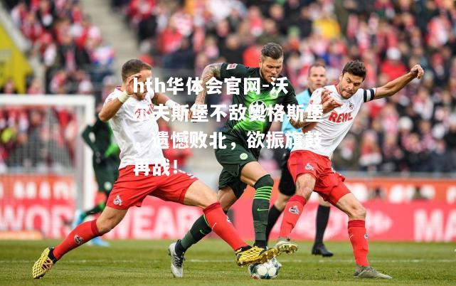 hth华体会官网-沃尔夫斯堡不敌奥格斯堡，遗憾败北，欲振旗鼓再战！