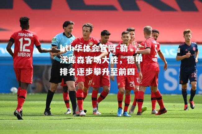 hth华体会官网-勒沃库森客场大胜，德甲排名逐步攀升至前四