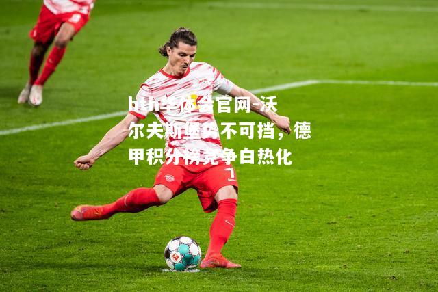 hth华体会官网-沃尔夫斯堡势不可挡，德甲积分榜竞争白热化