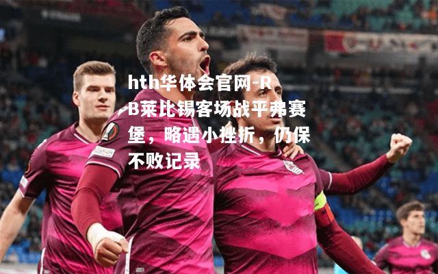 hth华体会官网-RB莱比锡客场战平弗赛堡，略遇小挫折，仍保不败记录