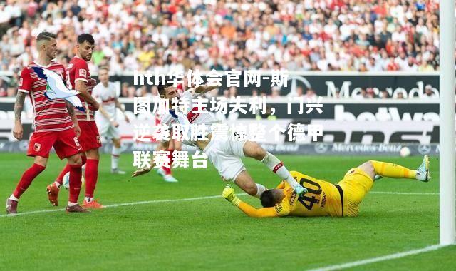 hth华体会官网-斯图加特主场失利，门兴逆袭取胜震惊整个德甲联赛舞台