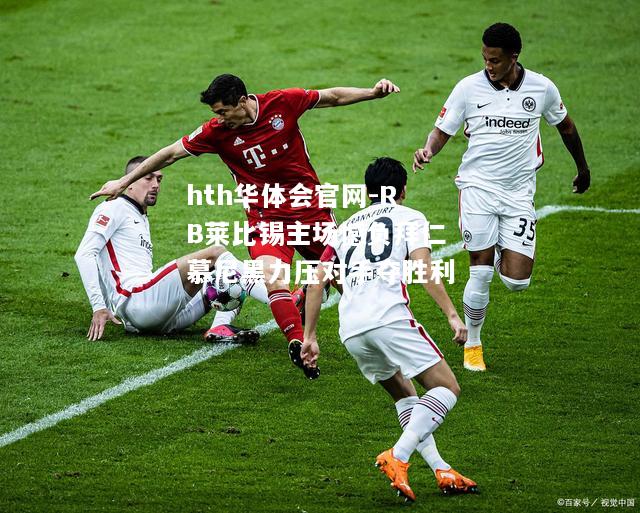 hth华体会官网-RB莱比锡主场憾负拜仁慕尼黑力压对手夺胜利