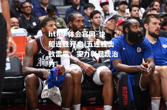 hth华体会官网-快船连胜开启!五连胜击败雷霆，实力彰显统治力