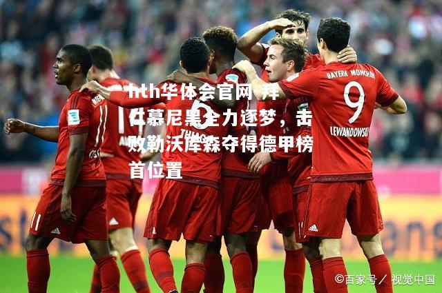 hth华体会官网-拜仁慕尼黑全力逐梦，击败勒沃库森夺得德甲榜首位置