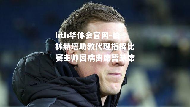 hth华体会官网-柏林赫塔助教代理指挥比赛主帅因病离席暂缺席