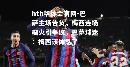 hth华体会官网-巴萨主场告负，梅西连场糊火引争议，巴萨球迷：梅西该休息了