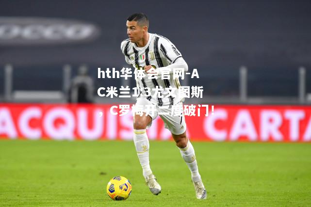 hth华体会官网-AC米兰1:3尤文图斯，C罗梅开二度破门！