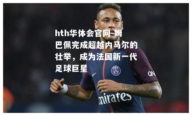 hth华体会官网-姆巴佩完成超越内马尔的壮举，成为法国新一代足球巨星