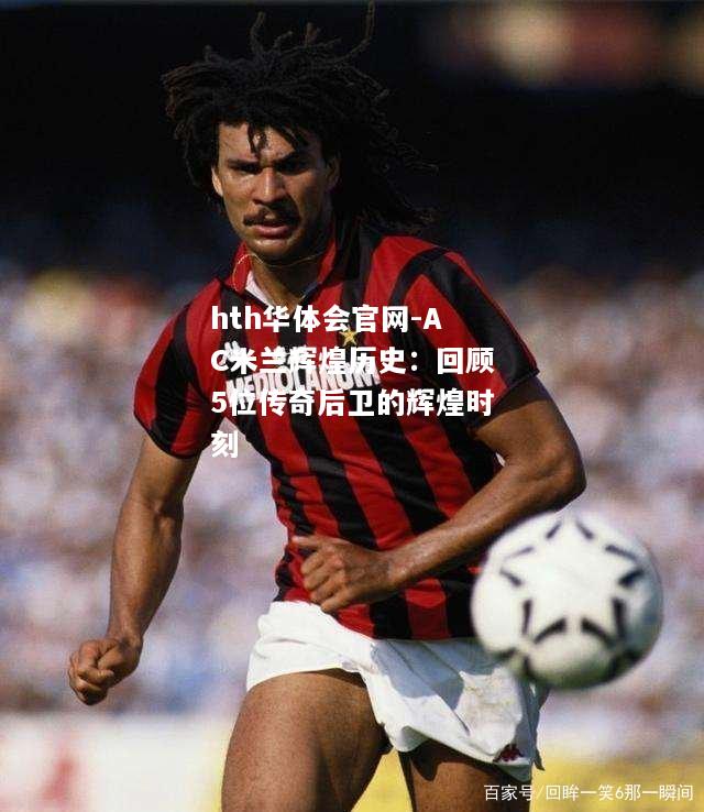 hth华体会官网-AC米兰辉煌历史：回顾5位传奇后卫的辉煌时刻