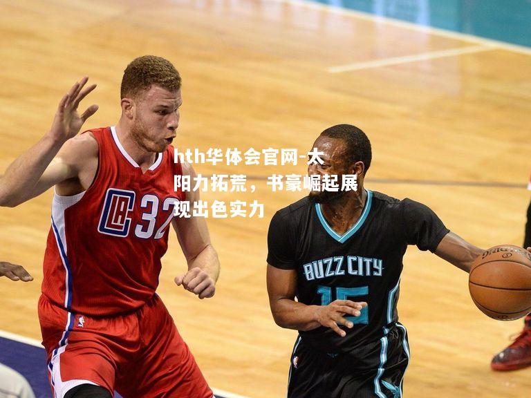 hth华体会官网-太阳力拓荒，书豪崛起展现出色实力