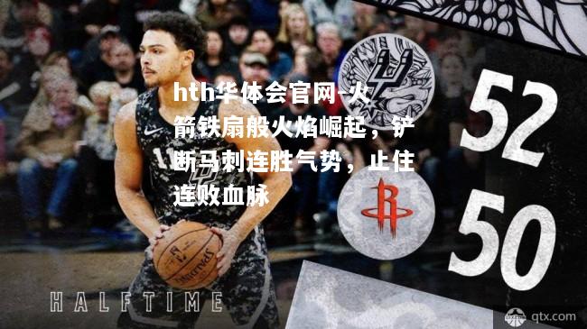 hth华体会官网-火箭铁扇般火焰崛起，铲断马刺连胜气势，止住连败血脉