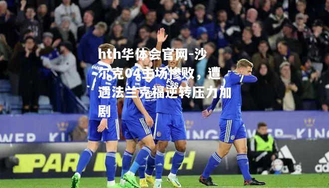 hth华体会官网-沙尔克04主场惨败，遭遇法兰克福逆转压力加剧
