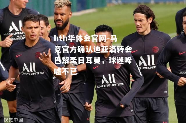 hth华体会官网-马竞官方确认迪亚洛转会巴黎圣日耳曼，球迷唏嘘不已