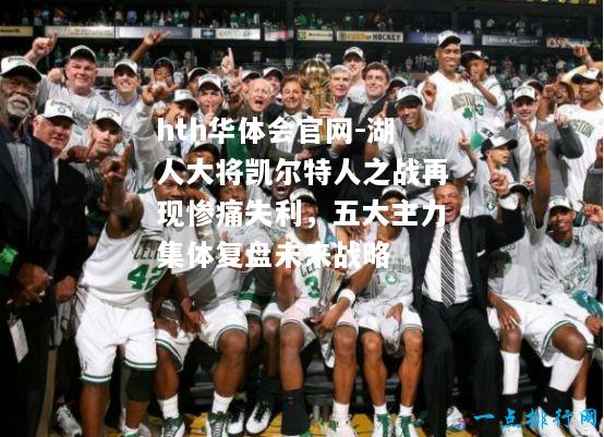 hth华体会官网-湖人大将凯尔特人之战再现惨痛失利，五大主力集体复盘未来战略