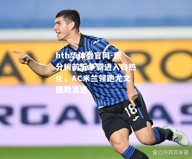 hth华体会官网-积分榜前五争霸进入白热化，AC米兰领跑尤文图斯紧追