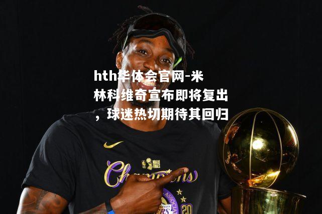 hth华体会官网-米林科维奇宣布即将复出，球迷热切期待其回归