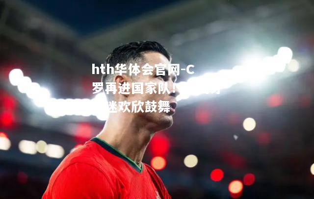 hth华体会官网-C罗再进国家队！葡萄牙球迷欢欣鼓舞