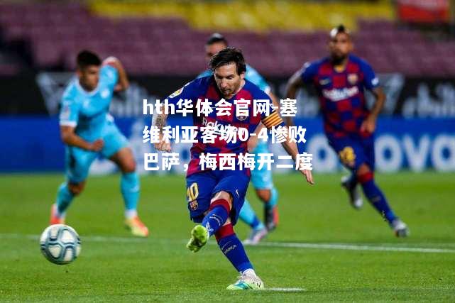 hth华体会官网-塞维利亚客场0-4惨败巴萨，梅西梅开二度