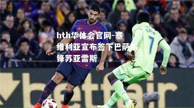 hth华体会官网-塞维利亚宣布签下巴萨前锋苏亚雷斯